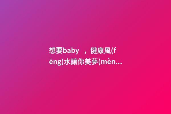 想要baby，健康風(fēng)水讓你美夢(mèng)成真